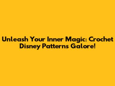 Unleash Your Inner Magic: Crochet Disney Patterns Galore!