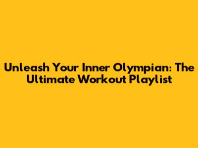 Unleash Your Inner Olympian: The Ultimate Workout Playlist