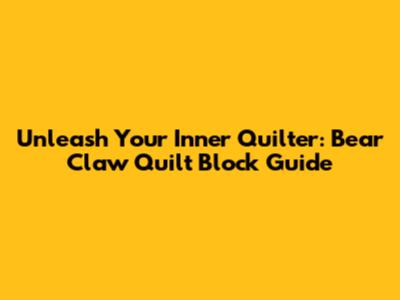 Unleash Your Inner Quilter: Bear Claw Quilt Block Guide