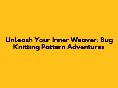 Unleash Your Inner Weaver: Bug Knitting Pattern Adventures