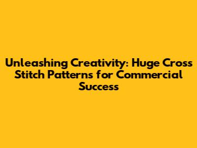 Unleashing Creativity: Huge Cross Stitch Patterns for Commercial Success