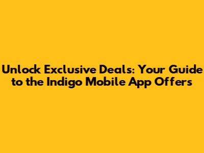 Unlock Exclusive Deals: Your Guide to the Indigo Mobile App Offers