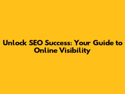 Unlock SEO Success: Your Guide to Online Visibility