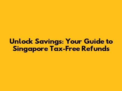 Unlock Savings: Your Guide to Singapore Tax-Free Refunds