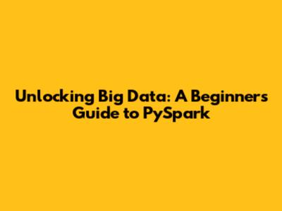Unlocking Big Data: A Beginner's Guide to PySpark