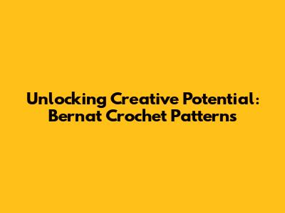 Unlocking Creative Potential: Bernat Crochet Patterns