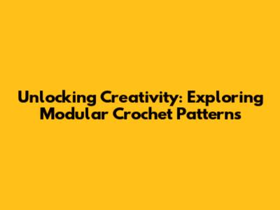 Unlocking Creativity: Exploring Modular Crochet Patterns
