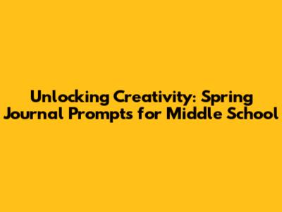 Unlocking Creativity: Spring Journal Prompts for Middle School