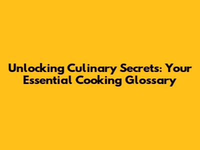 Unlocking Culinary Secrets: Your Essential Cooking Glossary