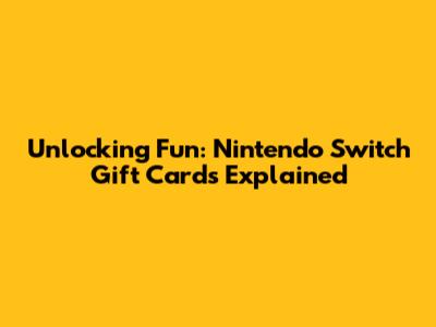 Unlocking Fun: Nintendo Switch Gift Cards Explained
