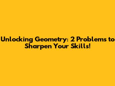 Unlocking Geometry: 2 Problems to Sharpen Your Skills!