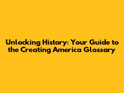 Unlocking History: Your Guide to the 'Creating America' Glossary