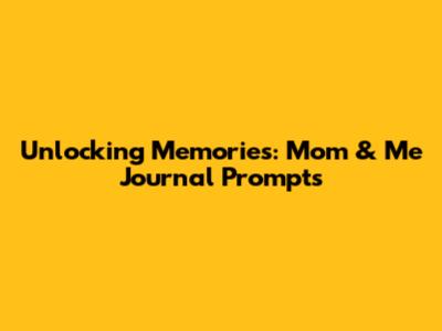 Unlocking Memories: Mom & Me Journal Prompts