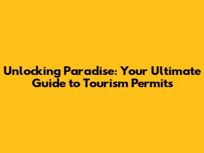 Unlocking Paradise: Your Ultimate Guide to Tourism Permits