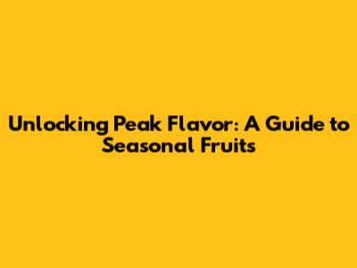 Unlocking Peak Flavor: A Guide to Seasonal Fruits