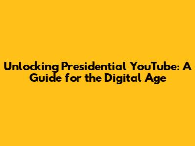 Unlocking Presidential YouTube: A Guide for the Digital Age