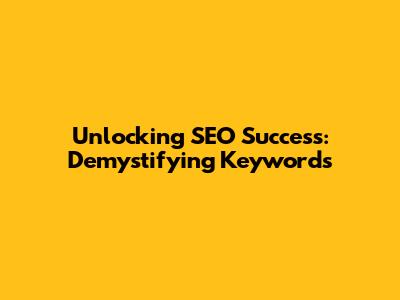 Unlocking SEO Success: Demystifying Keywords