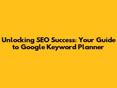 Unlocking SEO Success: Your Guide to Google Keyword Planner