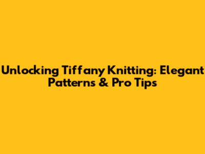 Unlocking Tiffany Knitting: Elegant Patterns & Pro Tips