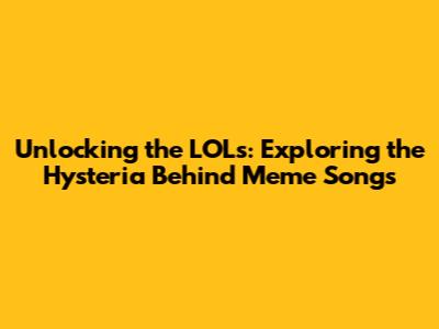 Unlocking the LOLs: Exploring the Hysteria Behind Meme Songs