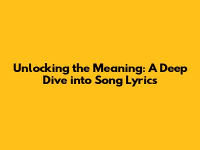 Unlocking the Meaning: A Deep Dive into Song Lyrics