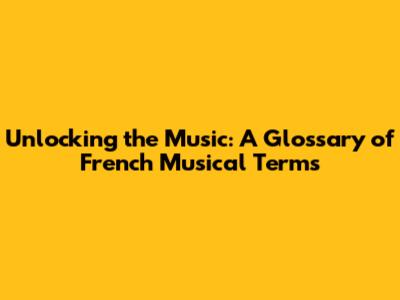 Unlocking the Music: A Glossary of French Musical Terms