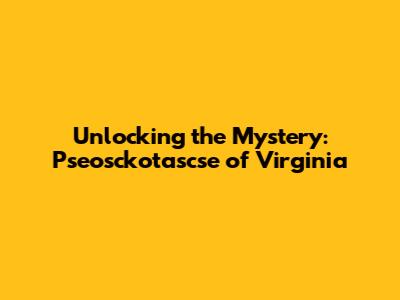 Unlocking the Mystery: Pseosckotascse of Virginia