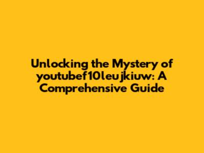 Unlocking the Mystery of youtubef10leujkiuw: A Comprehensive Guide