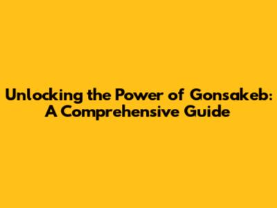 Unlocking the Power of Gonsakeb: A Comprehensive Guide