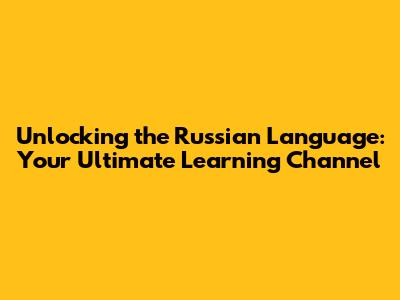 Unlocking the Russian Language: Your Ultimate Learning Channel
