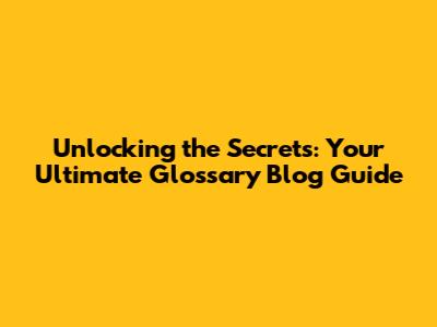 Unlocking the Secrets: Your Ultimate Glossary Blog Guide