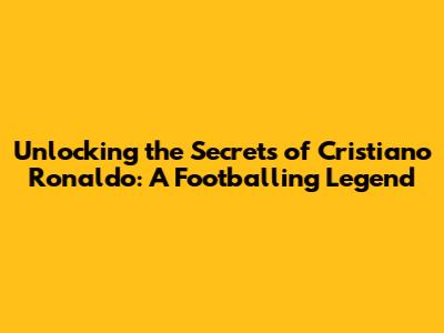 Unlocking the Secrets of Cristiano Ronaldo: A Footballing Legend