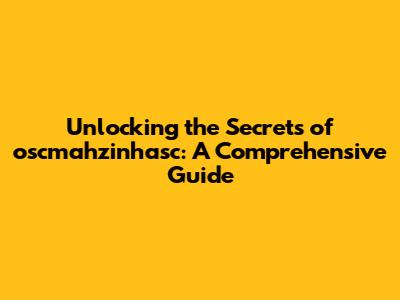 Unlocking the Secrets of oscmahzinhasc: A Comprehensive Guide