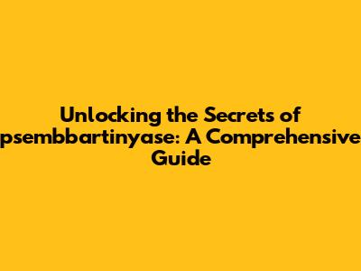 Unlocking the Secrets of psembbartinyase: A Comprehensive Guide