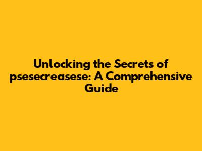 Unlocking the Secrets of psesecreasese: A Comprehensive Guide