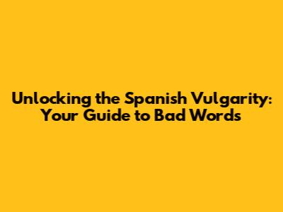 Unlocking the Spanish Vulgarity: Your Guide to Bad Words