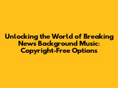 Unlocking the World of Breaking News Background Music: Copyright-Free Options