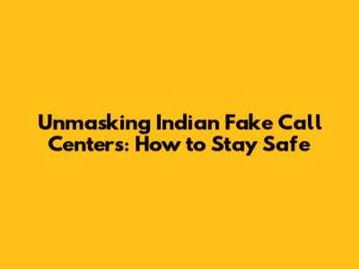 Unmasking Indian Fake Call Centers: How to Stay Safe
