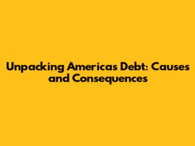 Unpacking America's Debt: Causes and Consequences