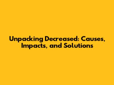 Unpacking Decreased: Causes, Impacts, and Solutions
