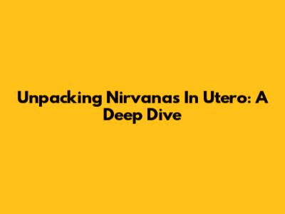 Unpacking Nirvana's 'In Utero': A Deep Dive