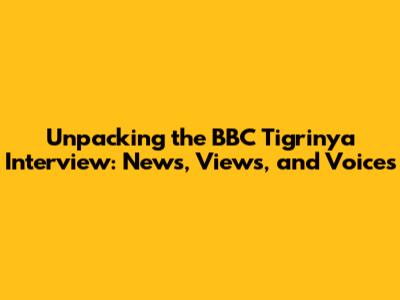 Unpacking the BBC Tigrinya Interview: News, Views, and Voices