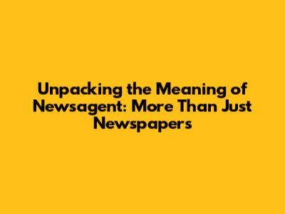 Unpacking the Meaning of Newsagent: More Than Just Newspapers