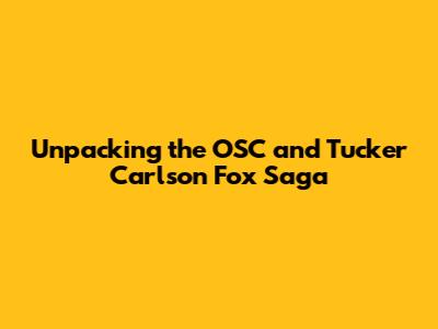 Unpacking the OSC and Tucker Carlson Fox Saga