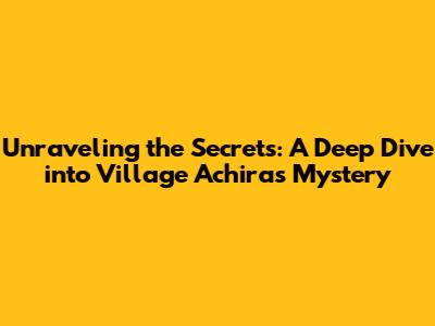 Unraveling the Secrets: A Deep Dive into Village Achira's Mystery