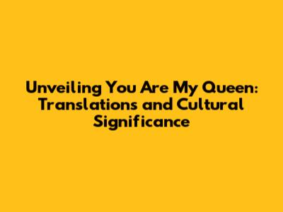 Unveiling 'You Are My Queen': Translations and Cultural Significance