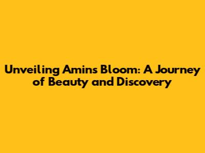 Unveiling Amin's Bloom: A Journey of Beauty and Discovery