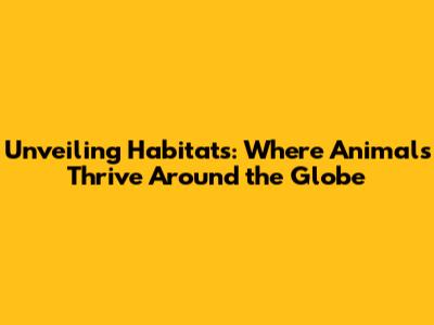 Unveiling Habitats: Where Animals Thrive Around the Globe