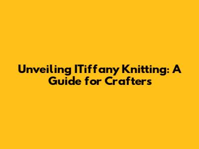 Unveiling ITiffany Knitting: A Guide for Crafters
