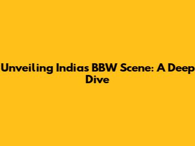 Unveiling India's BBW Scene: A Deep Dive